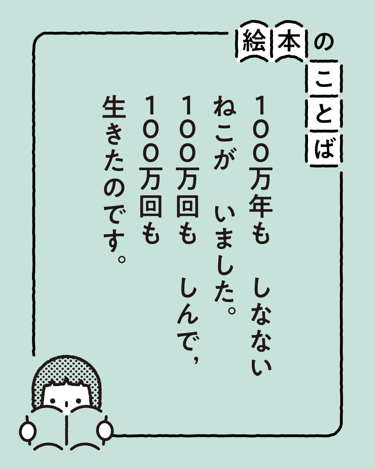 絵本のことば：100万年も　しなない　ねこが　いました。 100万回も　しんで，100万回も　生きたのです。