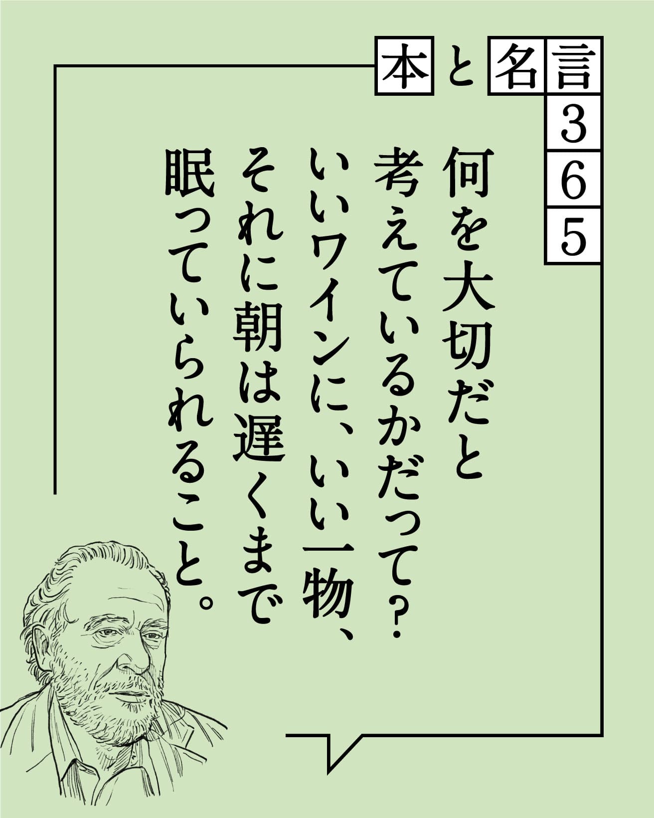 何を大切だと考えているかだって？　いいワインに、いい一物、それに朝は遅くまで眠っていられること。　チャールズ・ブコウスキー