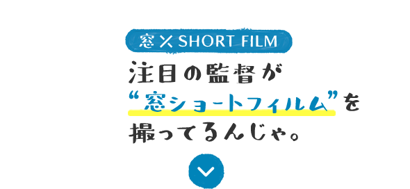 窓×SHORT FILM 注目の監督が"窓ショートフィルム"を撮ってるんじゃ。